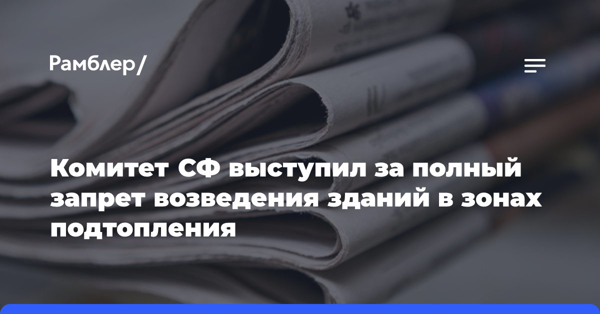 Комитет СФ выступил за полный запрет возведения зданий в зонах подтопления