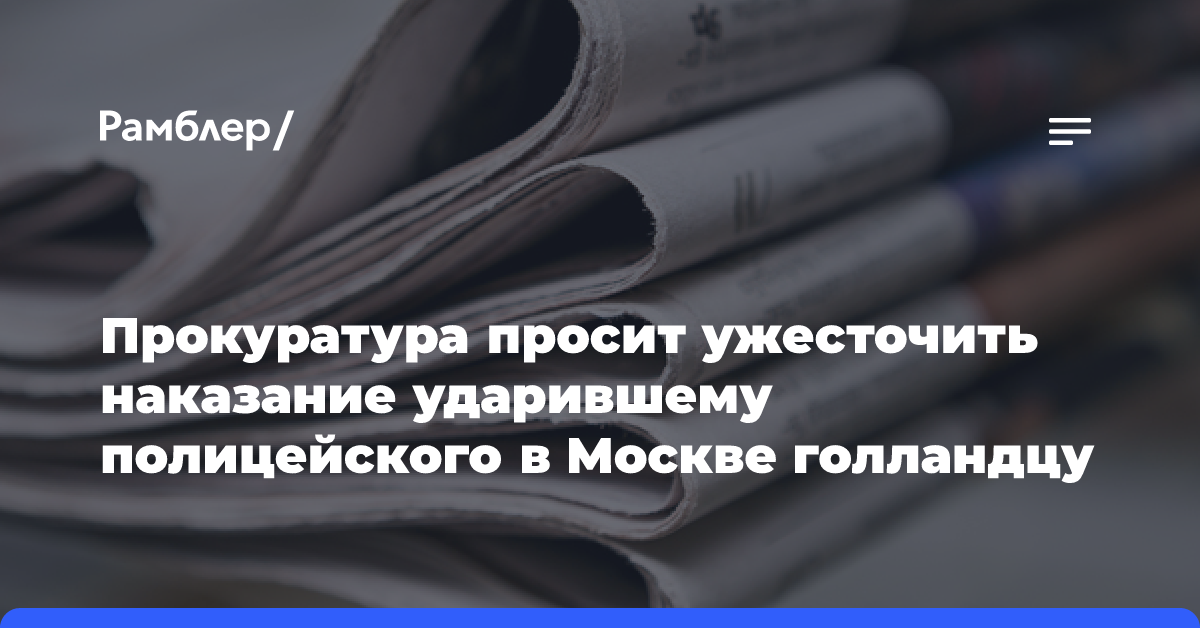 Прокуратура просит ужесточить наказание ударившему полицейского в Москве голландцу