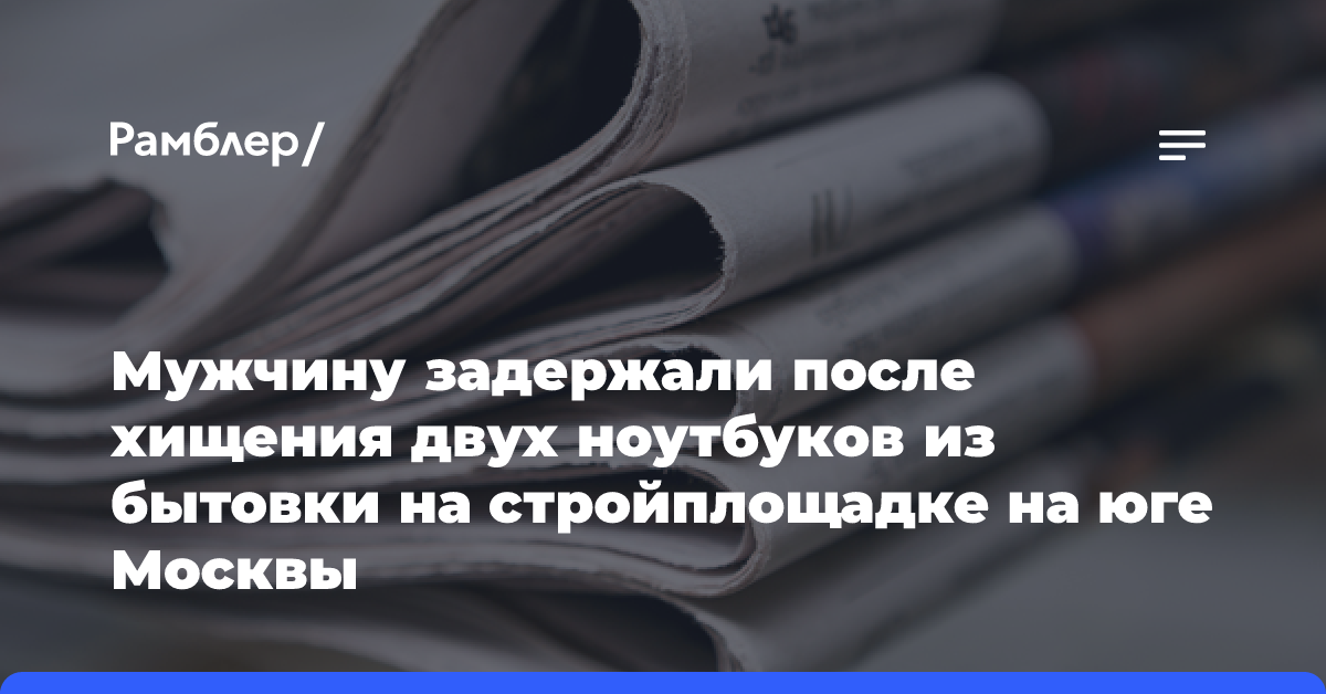 Мужчину задержали после хищения двух ноутбуков из бытовки на стройплощадке на юге Москвы