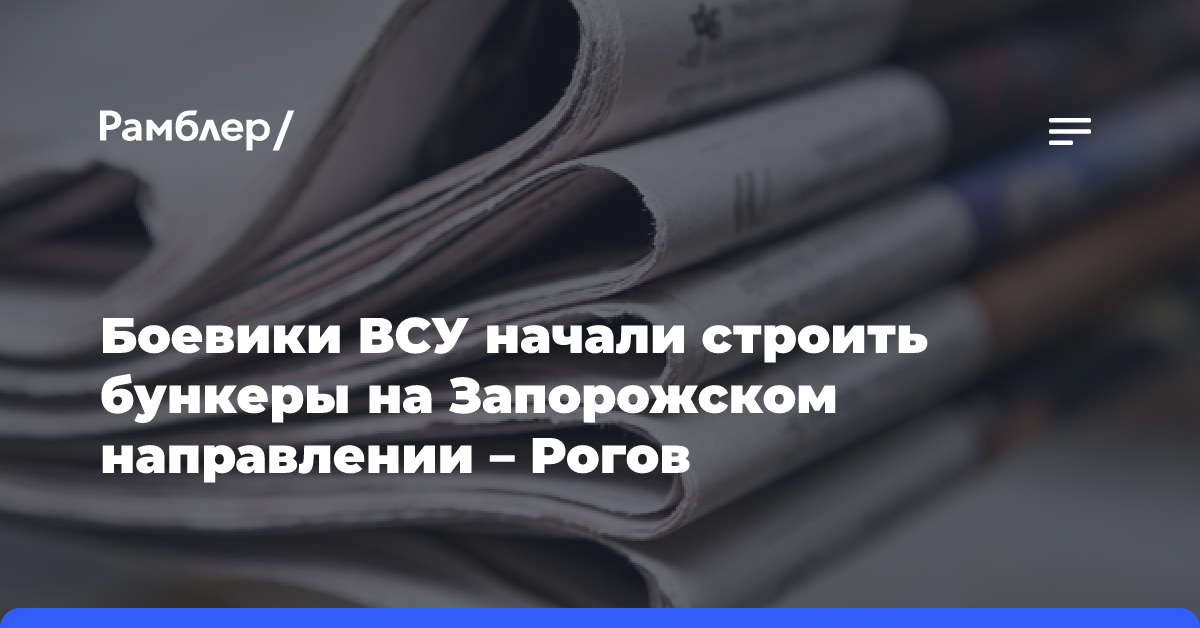 Боевики ВСУ начали строить бункеры на Запорожском направлении — Рогов