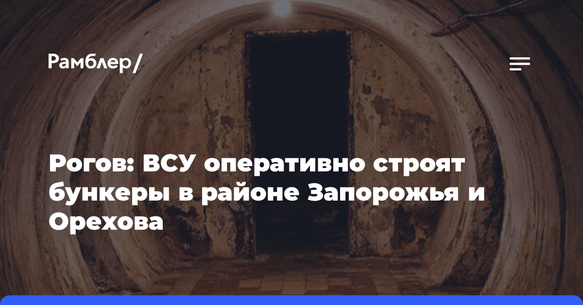 Рогов: ВСУ оперативно строят бункеры в районе Запорожья и Орехова