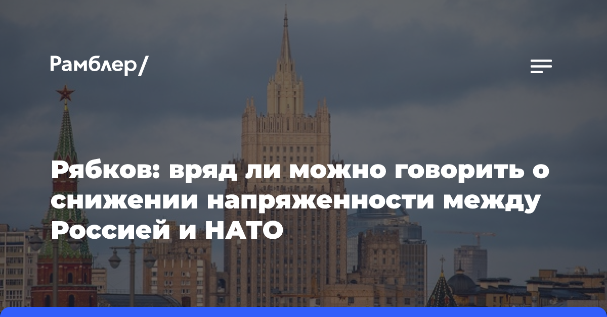 Рябков: вряд ли можно говорить о снижении напряженности между Россией и НАТО