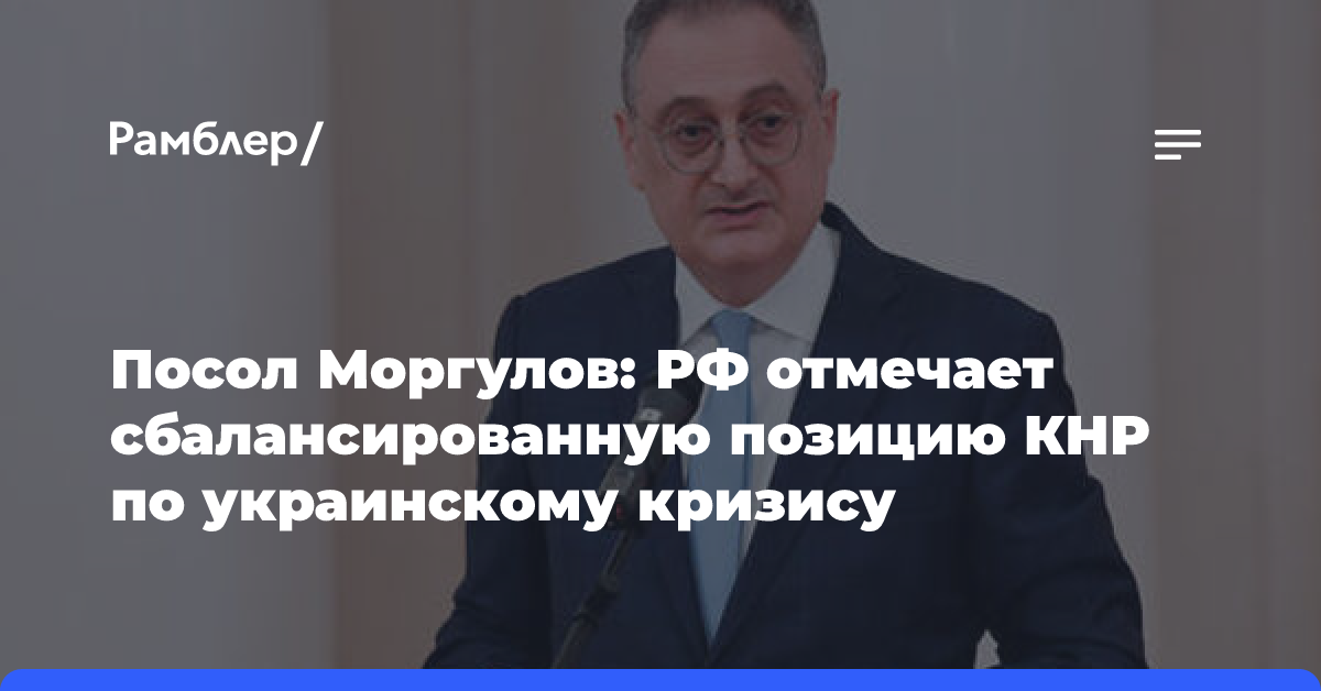 Посол Моргулов: РФ отмечает сбалансированную позицию КНР по украинскому кризису