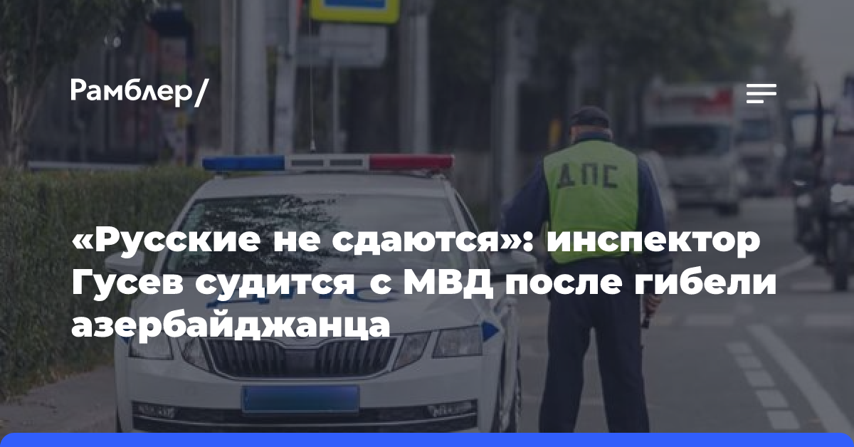 «Русские не сдаются»: инспектор Гусев судится с МВД после гибели азербайджанца