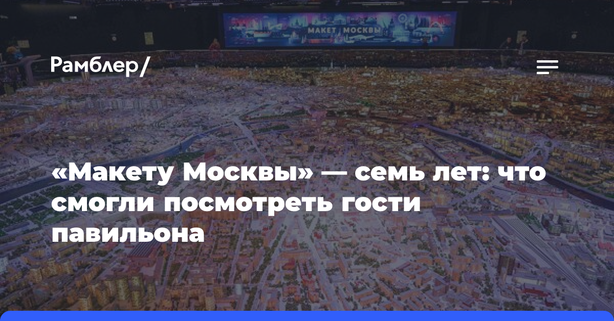 «Макету Москвы» — семь лет: что смогли посмотреть гости павильона