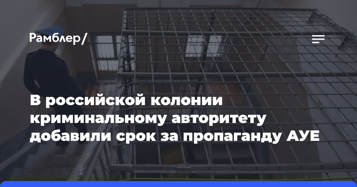 В российской колонии криминальному авторитету добавили срок за пропаганду АУЕ