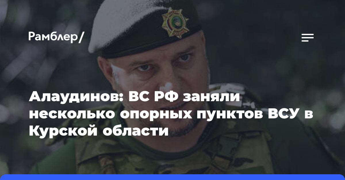 Алаудинов: ВС РФ заняли несколько опорных пунктов ВСУ в Курской области