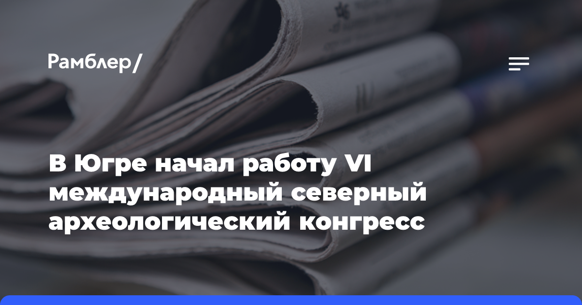 В Югре начал работу VI международный северный археологический конгресс