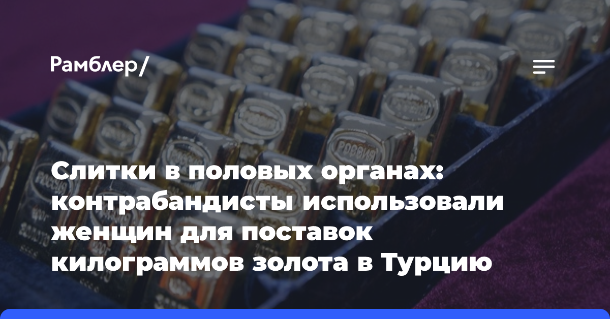 Слитки в половых органах: контрабандисты использовали женщин для поставок килограммов золота в Турцию