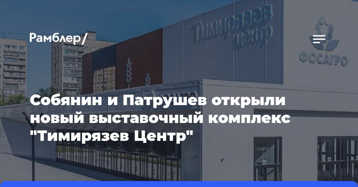 Собянин и Патрушев открыли новый выставочный комплекс «Тимирязев Центр» на севере Москвы