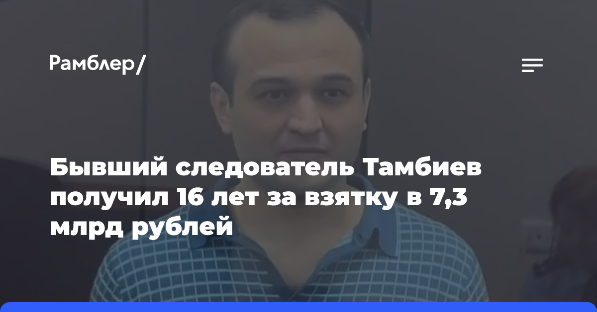 Бывший следователь Тамбиев получил 16 лет за взятку в 7,3 млрд рублей