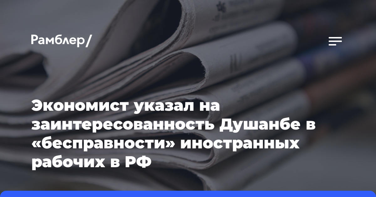 Экономист указал на заинтересованность Душанбе в «бесправности» иностранных рабочих в РФ