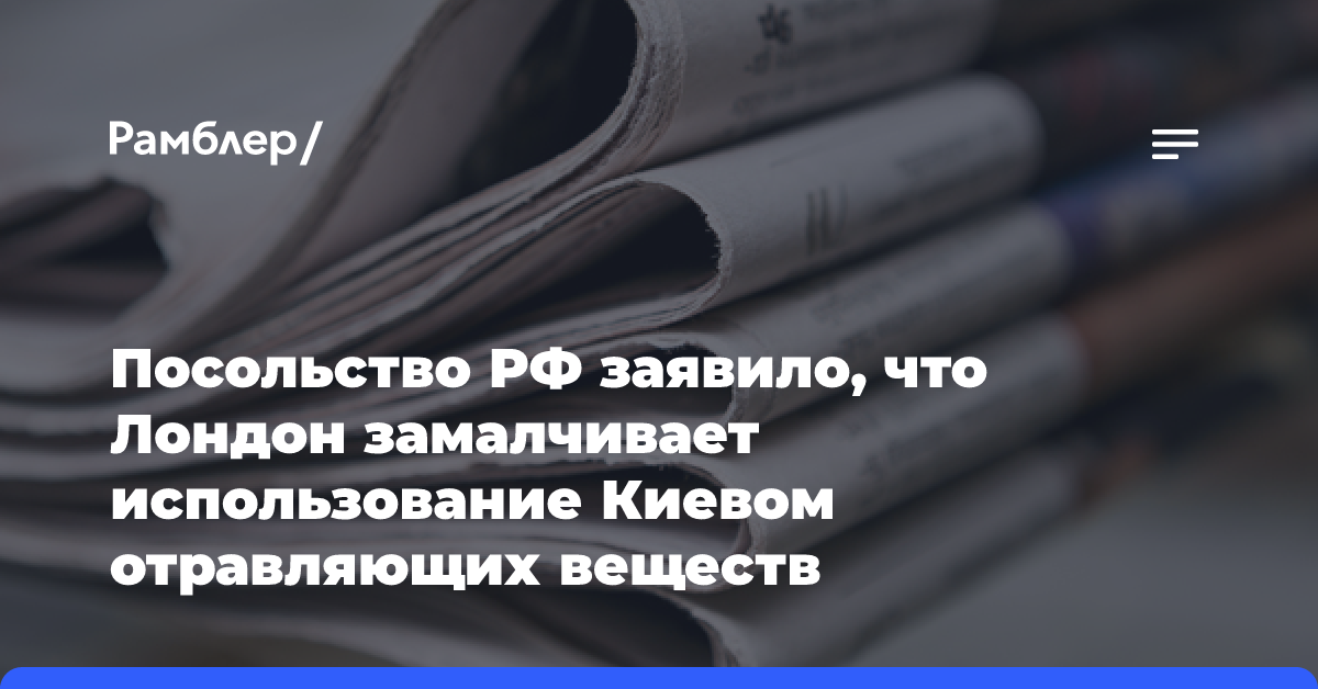 Посольство РФ заявило, что Лондон замалчивает использование Киевом отравляющих веществ