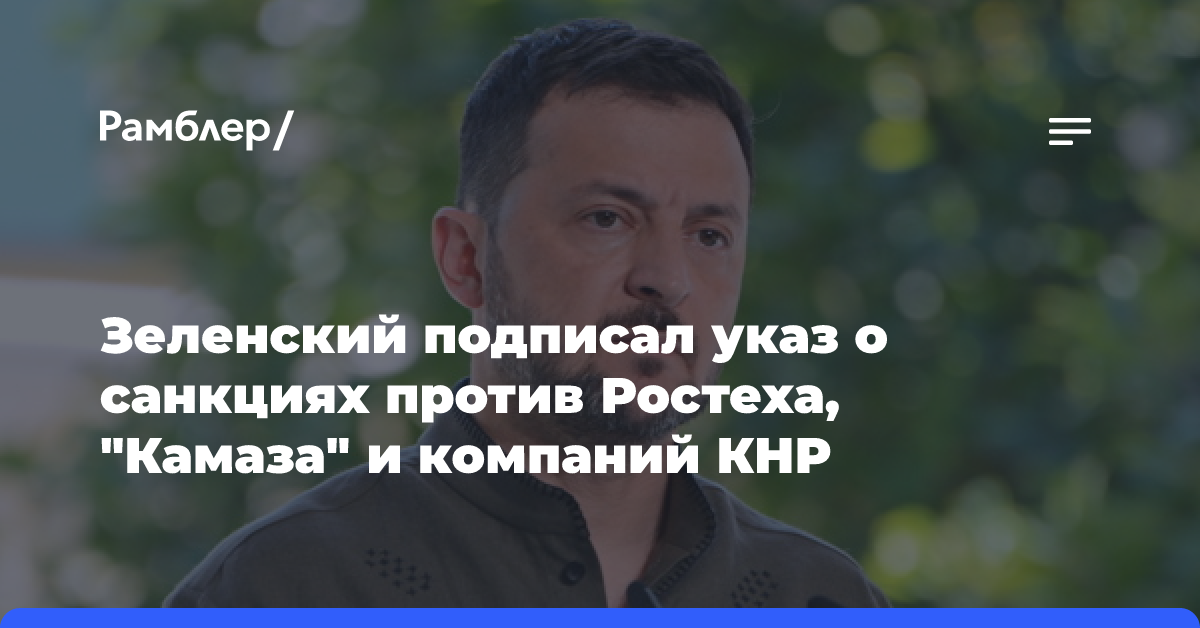 Зеленский подписал указ о санкциях против Ростеха, «Камаза» и компаний КНР