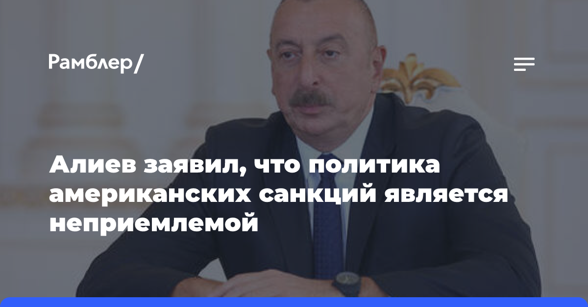 Алиев заявил, что политика американских санкций является неприемлемой