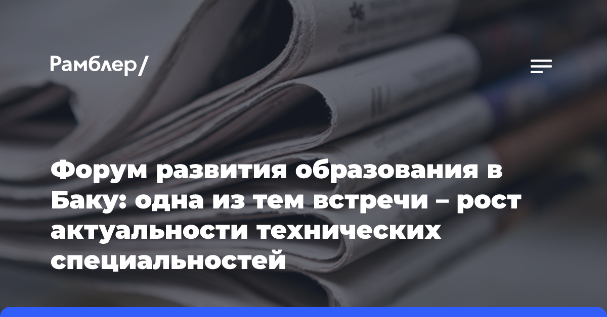 Форум развития образования в Баку: одна из тем встречи — рост актуальности технических специальностей