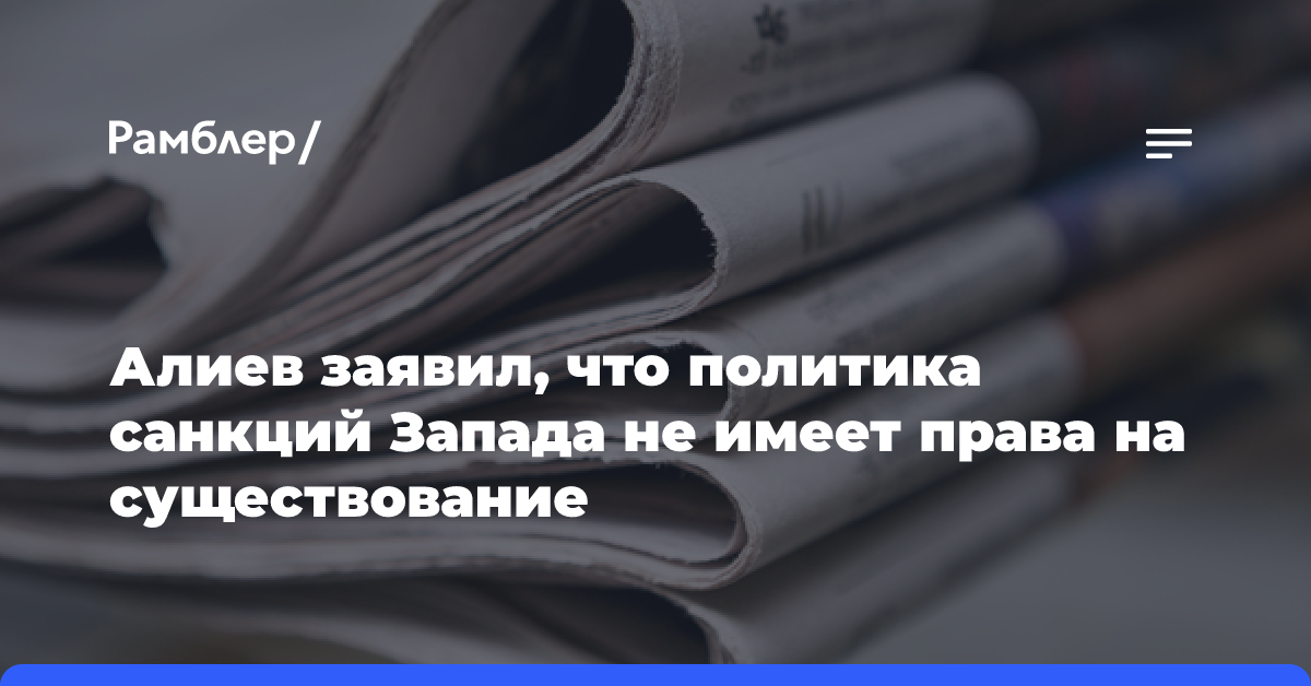 Алиев заявил, что политика санкций Запада не имеет права на существование