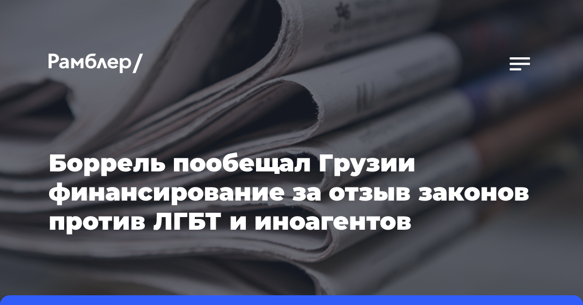 Боррель пообещал Грузии финансирование за отзыв законов против ЛГБТ и иноагентов