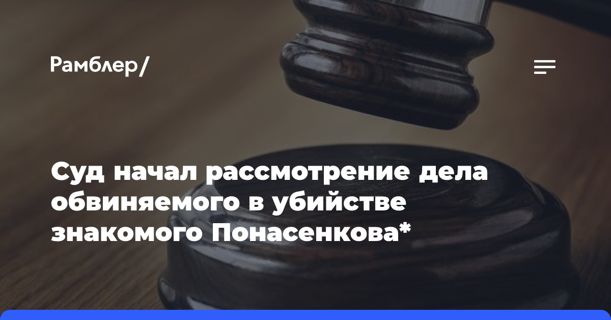 Суд начал рассмотрение дела обвиняемого в убийстве знакомого Понасенкова