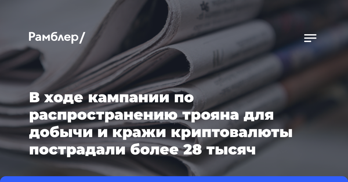 В ходе кампании по распространению трояна для добычи и кражи криптовалюты пострадали более 28 тысяч пользователей