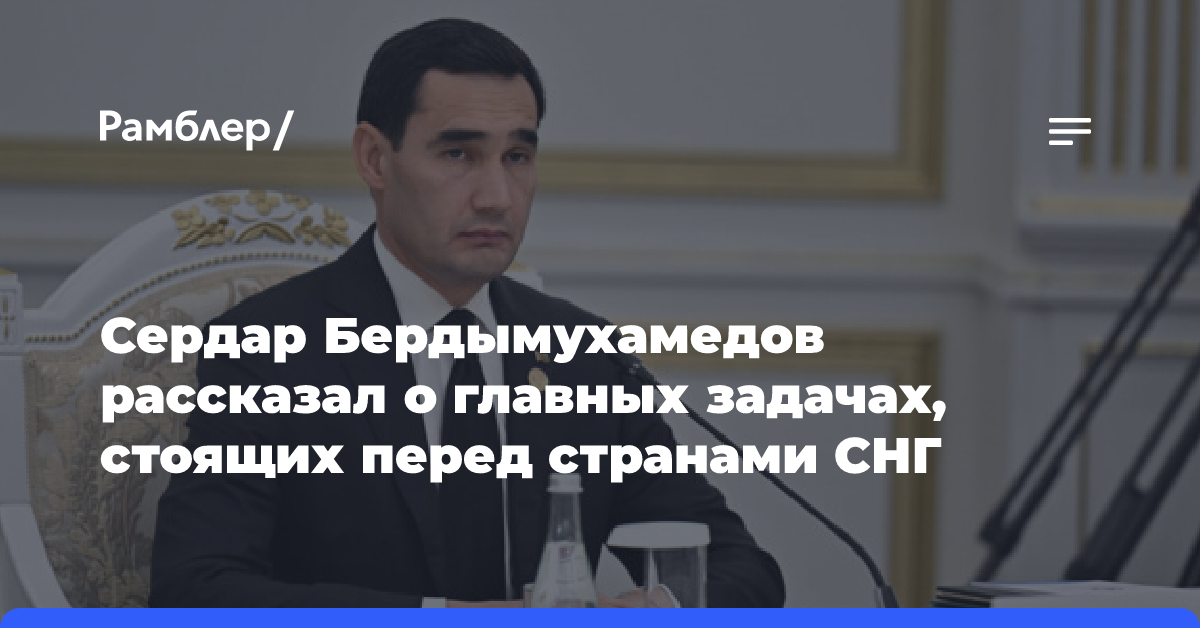 Сердар Бердымухамедов рассказал о главных задачах, стоящих перед странами СНГ