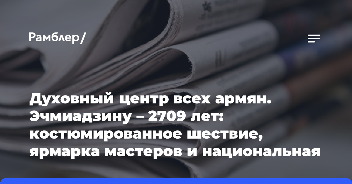 Духовный центр всех армян. Эчмиадзину — 2709 лет: костюмированное шествие, ярмарка мастеров и национальная кухня