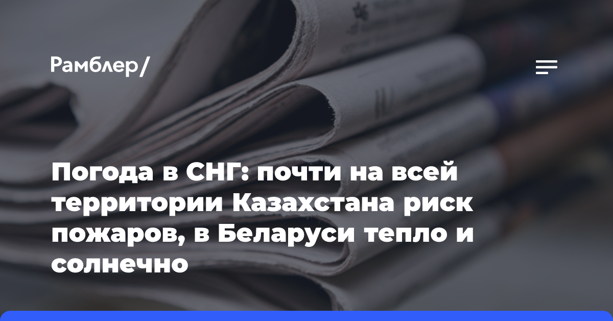 Погода в СНГ: почти на всей территории Казахстана риск пожаров, в Беларуси тепло и солнечно