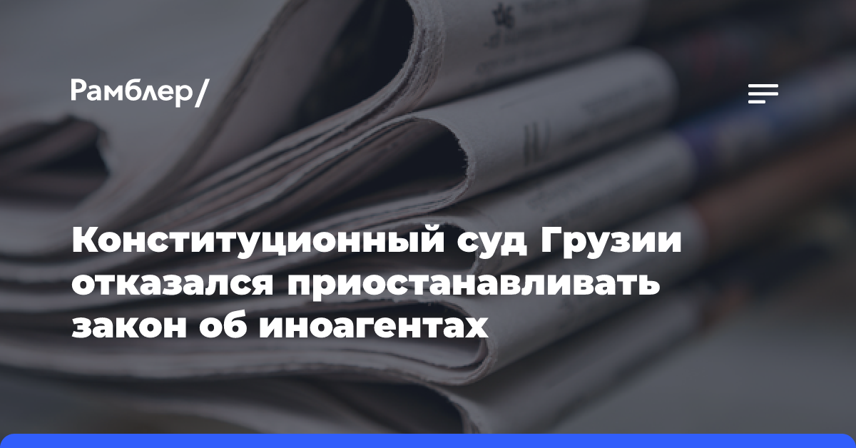 Конституционный суд Грузии отказался приостанавливать закон об иноагентах