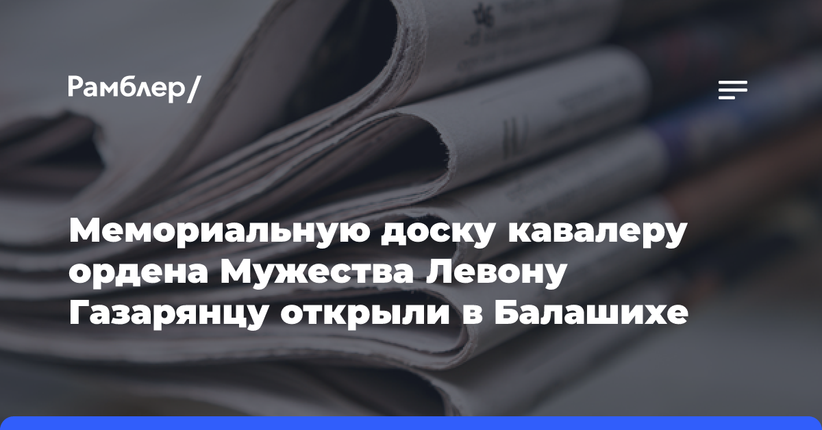 Мемориальную доску кавалеру ордена Мужества Левону Газарянцу открыли в Балашихе