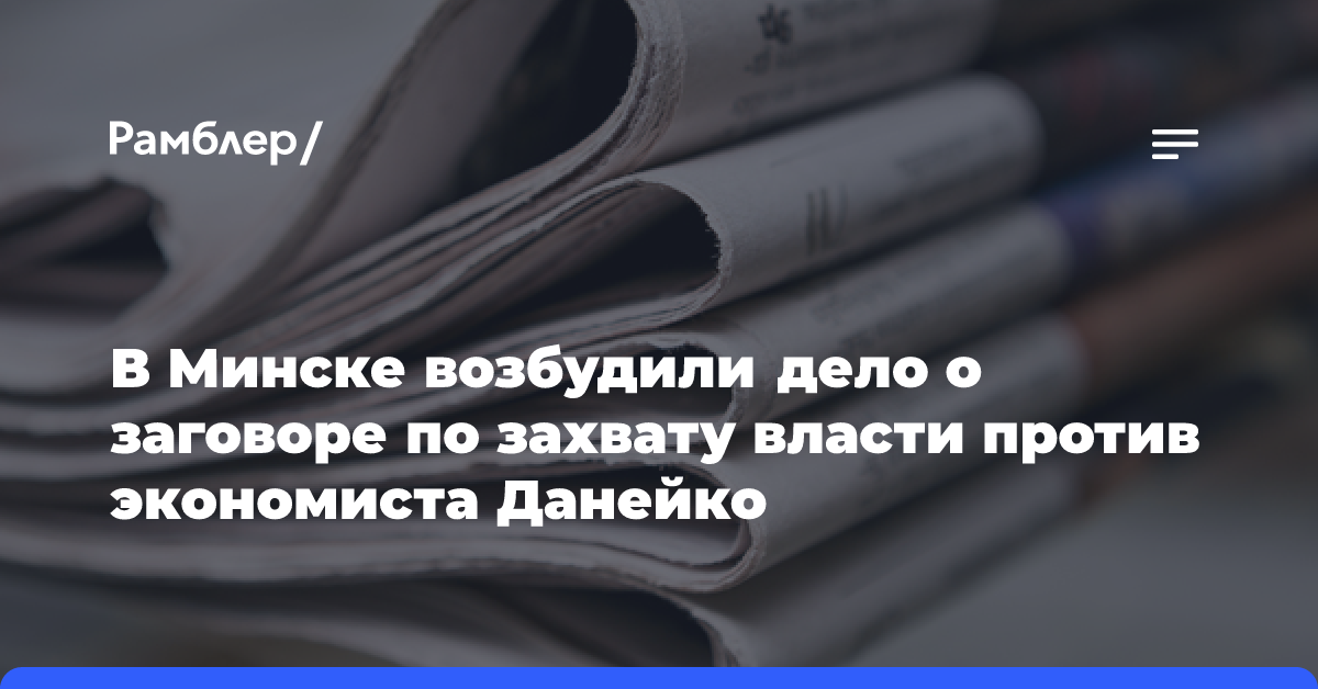 В Минске возбудили дело о заговоре по захвату власти против экономиста Данейко