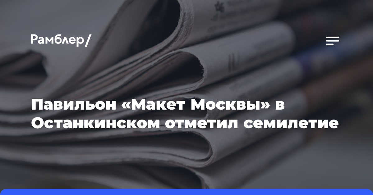 Павильон «Макет Москвы» в Останкинском отметил семилетие