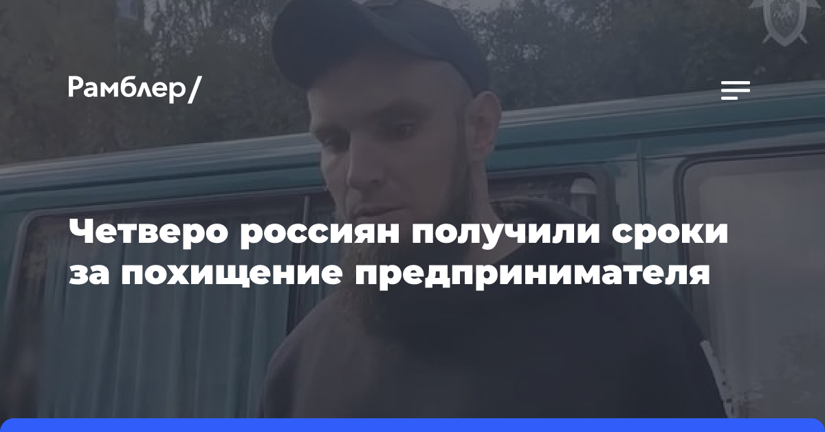 Четверо похитителей бизнесмена в Подмосковье получили от 7 до 9,5 лет строгого режима