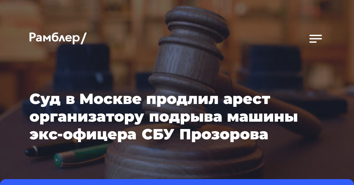 Суд в Москве продлил арест организатору подрыва машины экс-офицера СБУ Прозорова