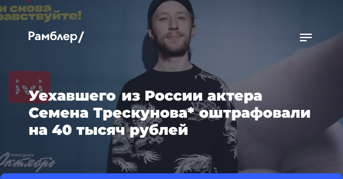 Уехавшего из России актера Семена Трескунова* оштрафовали на 40 тысяч рублей