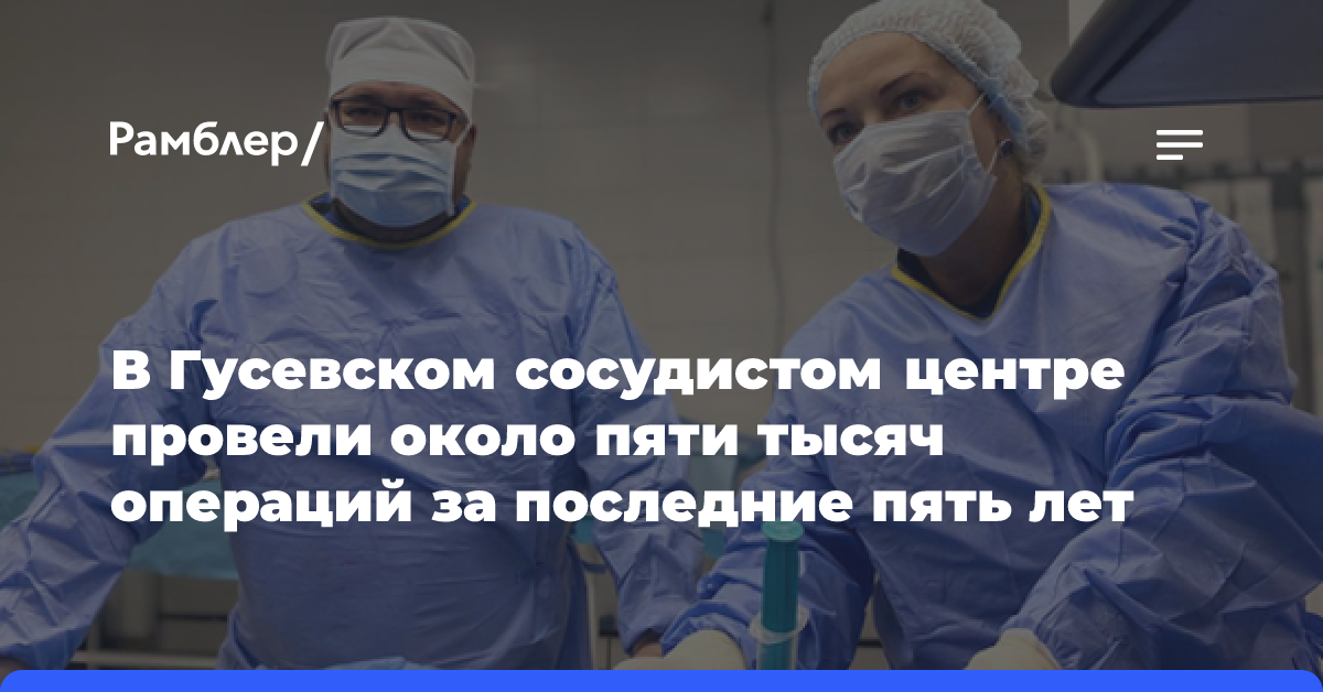 В Гусевском сосудистом центре провели около пяти тысяч операций за последние пять лет