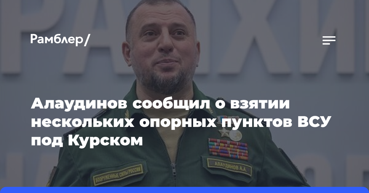 Алаудинов сообщил о взятии нескольких опорных пунктов ВСУ в Курской области