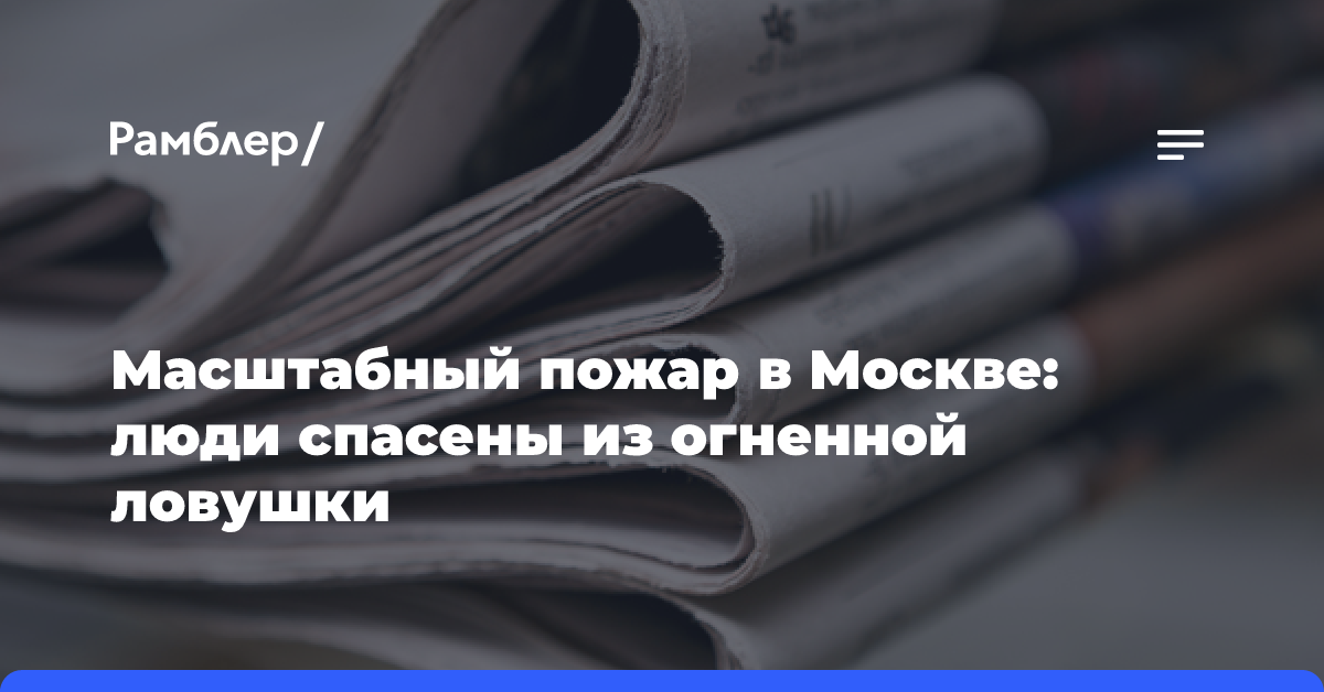 Масштабный пожар в Москве: люди спасены из огненной ловушки