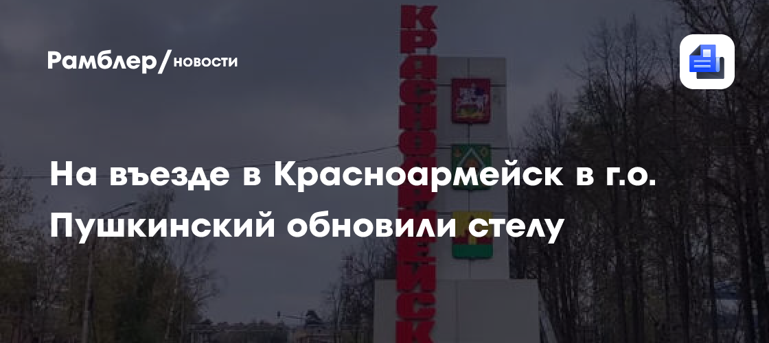 На въезде в Красноармейск в г.о. Пушкинский обновили стелу - Рамблер ...