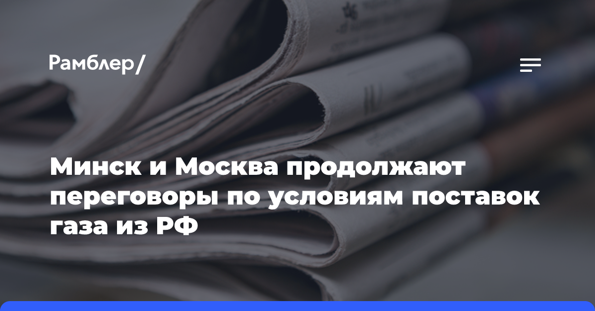 Минск и Москва продолжают переговоры по условиям поставок газа из РФ