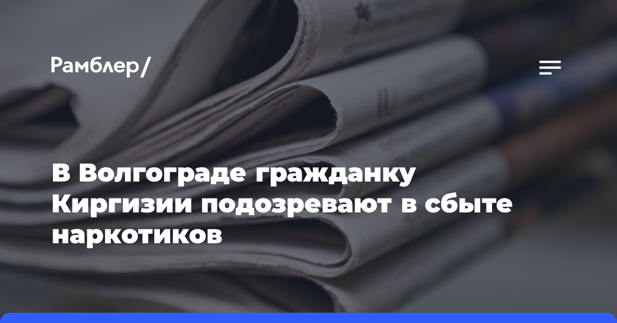 В Волгограде гражданку Киргизии подозревают в сбыте наркотиков