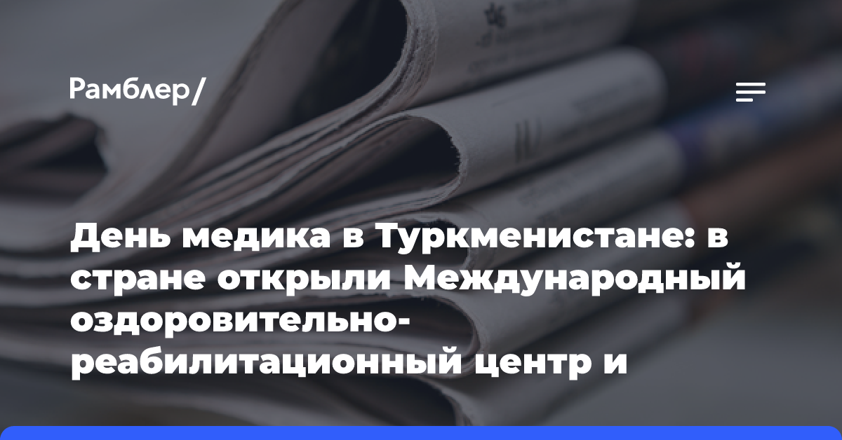 День медика в Туркменистане: в стране открыли Международный оздоровительно-реабилитационный центр и Научно-клинический центр физиологии