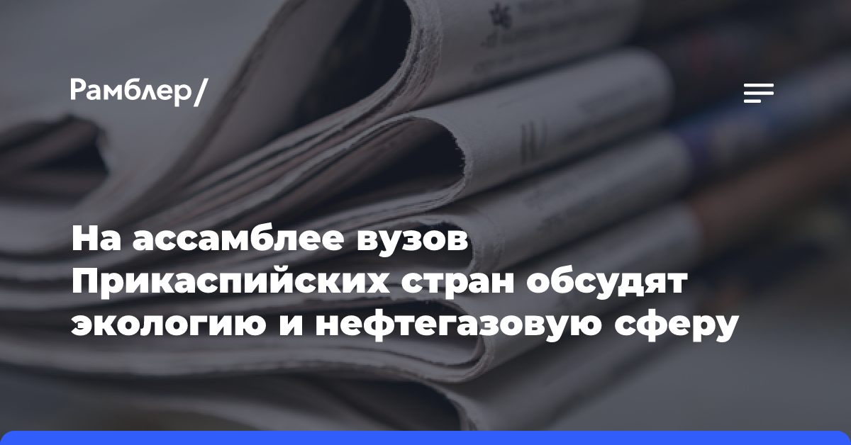 На ассамблее вузов Прикаспийских стран обсудят экологию и нефтегазовую сферу