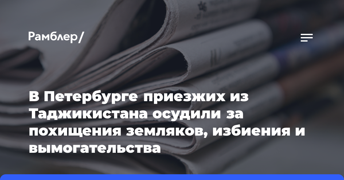 В Петербурге приезжих из Таджикистана осудили за похищения земляков, избиения и вымогательства