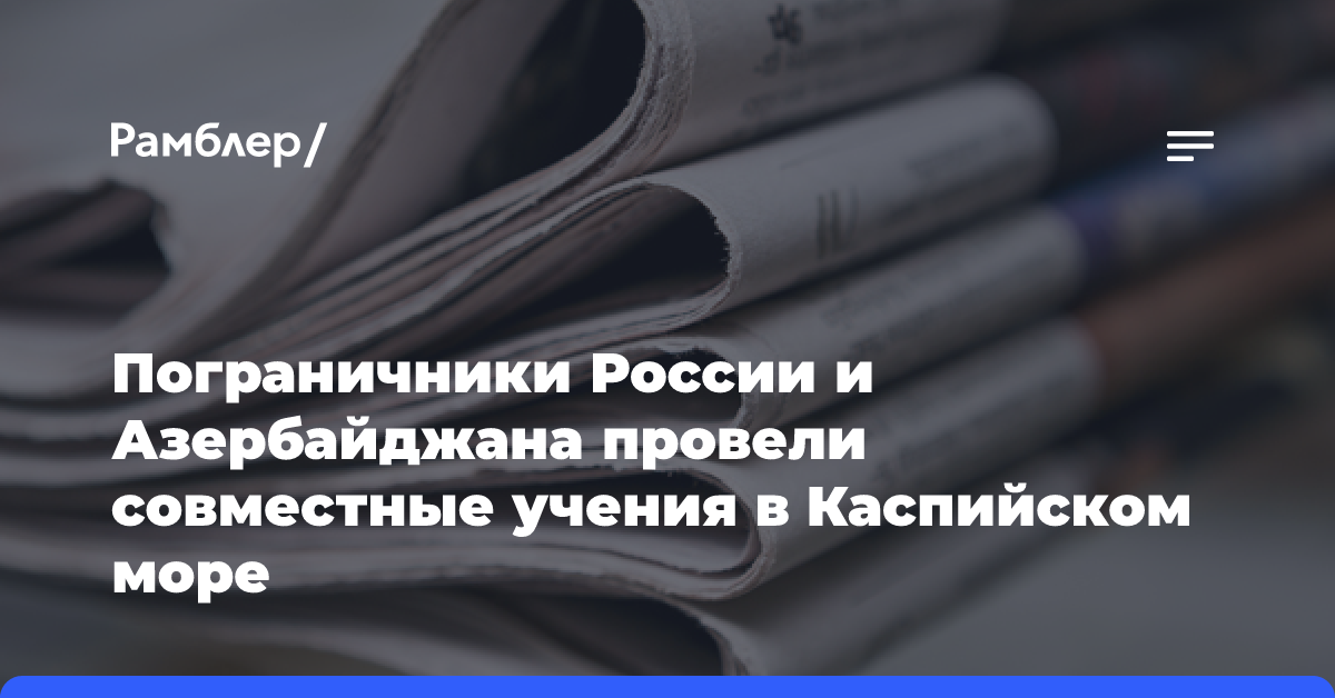 Пограничники России и Азербайджана провели совместные учения в Каспийском море