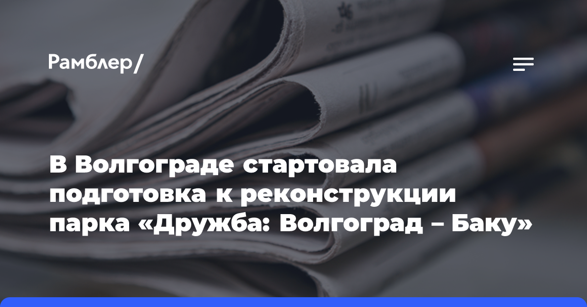 В Волгограде стартовала подготовка к реконструкции парка «Дружба: Волгоград — Баку»