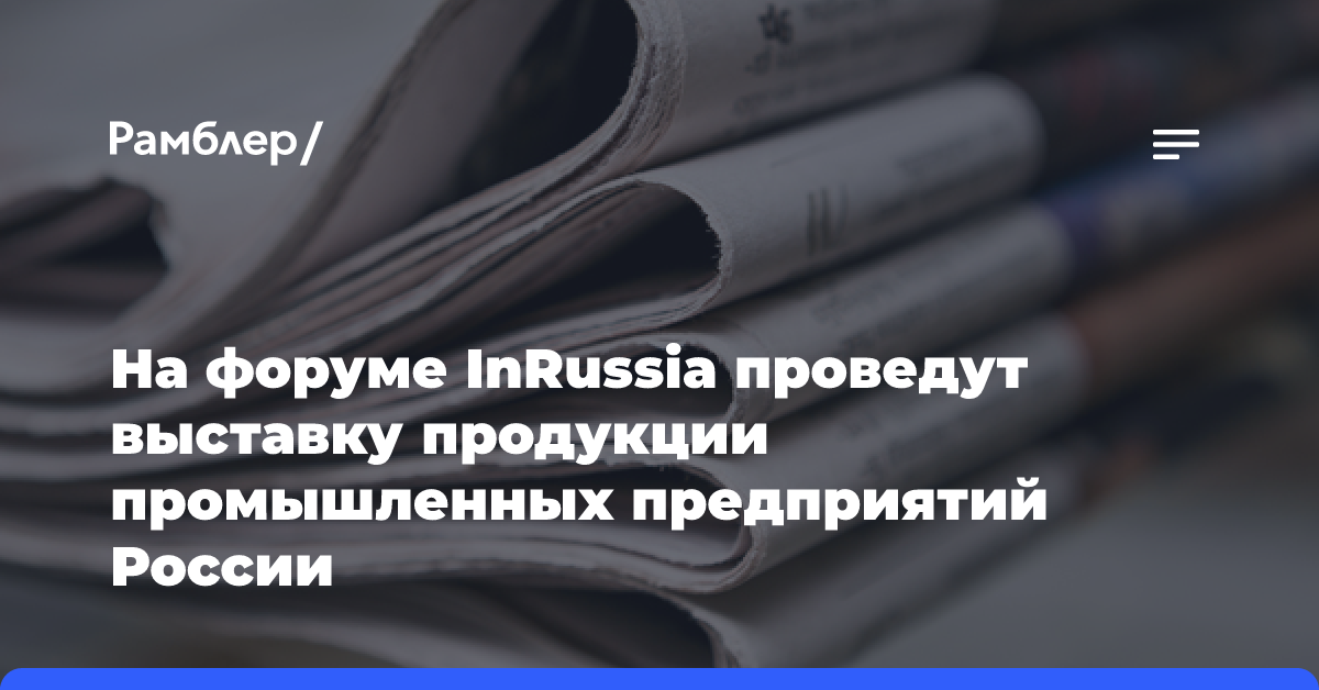 На форуме InRussia проведут выставку продукции промышленных предприятий России