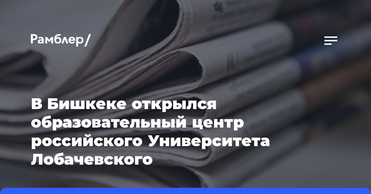 В Бишкеке открылся образовательный центр российского Университета Лобачевского