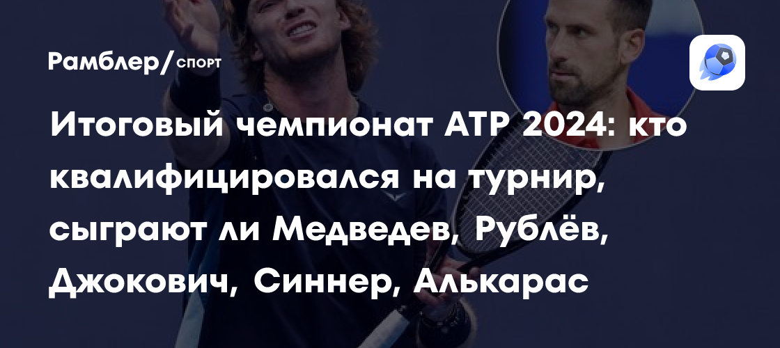 Итоговый чемпионат ATP 2024 кто квалифицировался на турнир, сыграют ли