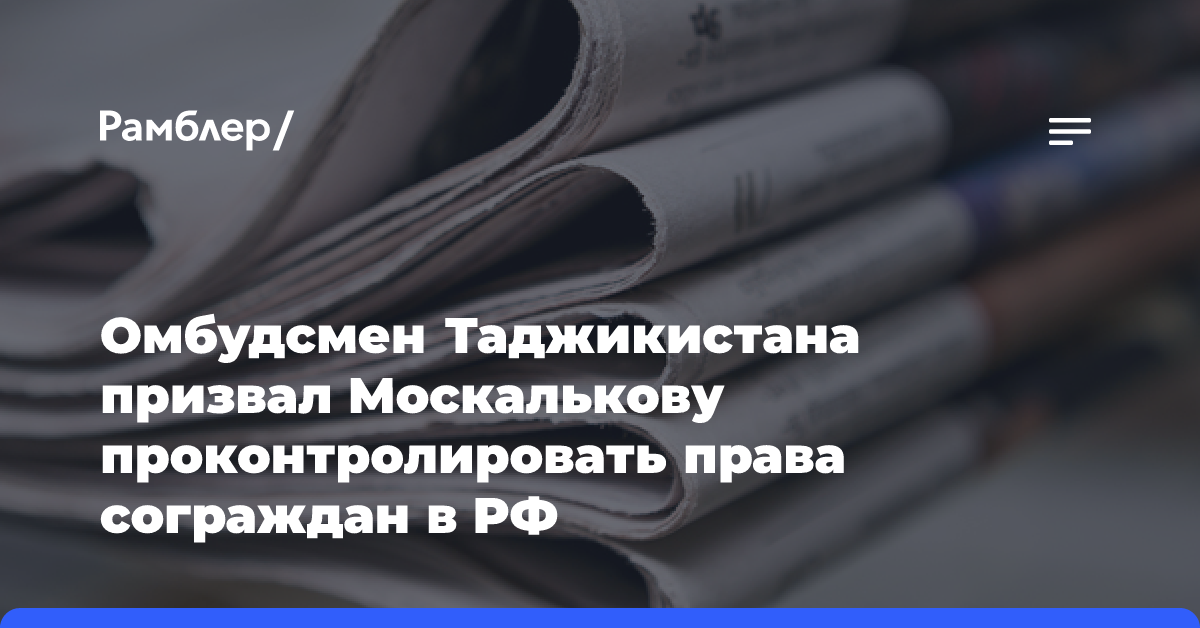 Омбудсмен Таджикистана призвал Москалькову проконтролировать права сограждан в РФ