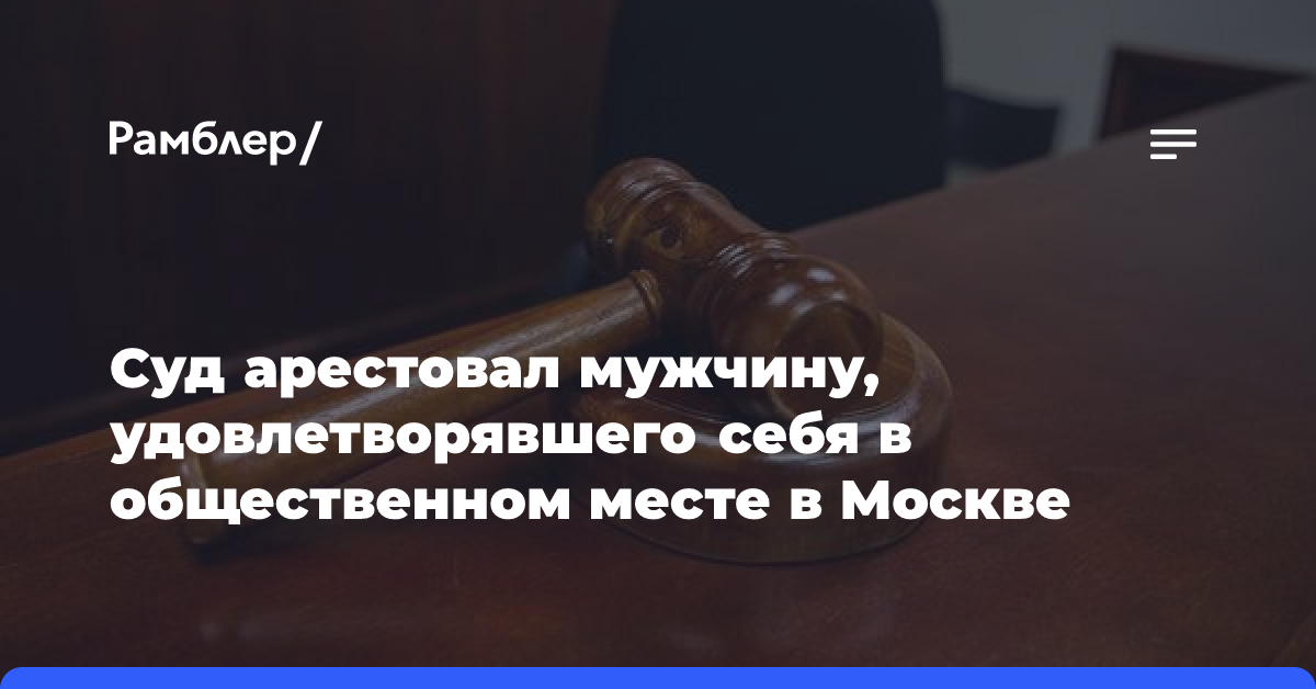 Суд арестовал мужчину, удовлетворявшего себя в общественном месте в Москве